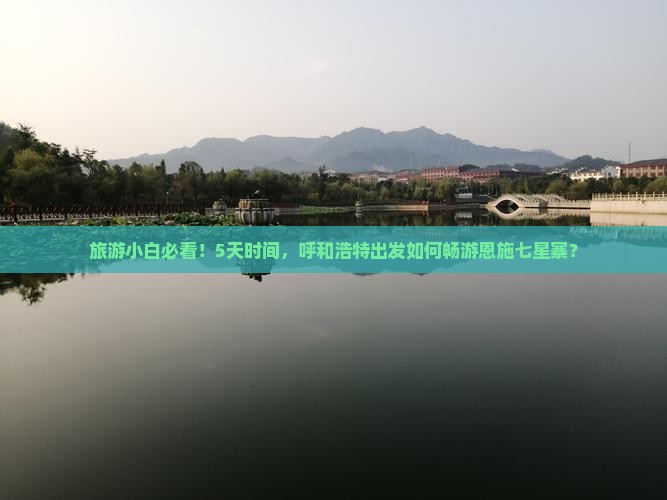 旅游小白必看！5天时间，呼和浩特出发如何畅游恩施七星寨？