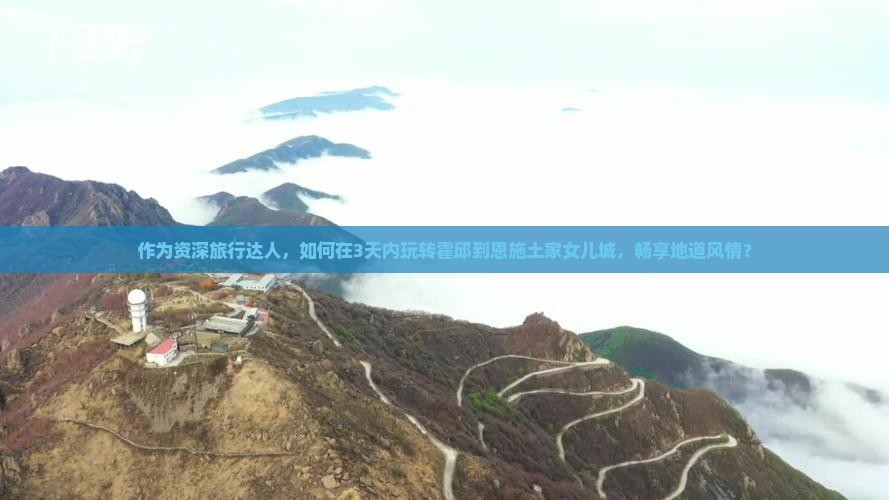 作为资深旅行达人，如何在3天内玩转霍邱到恩施土家女儿城，畅享地道风情？
