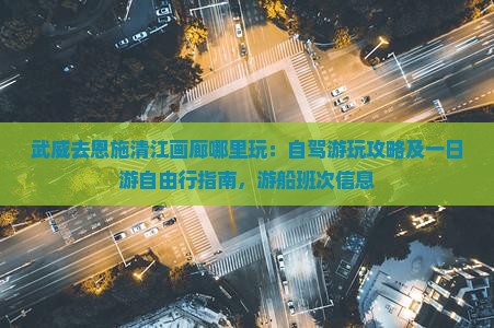 武威去恩施清江画廊哪里玩：自驾游玩攻略及一日游自由行指南，游船班次信息