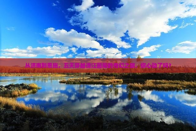 从济南到恩施，五天穿越清江画廊的奇幻之旅，你心动了吗？