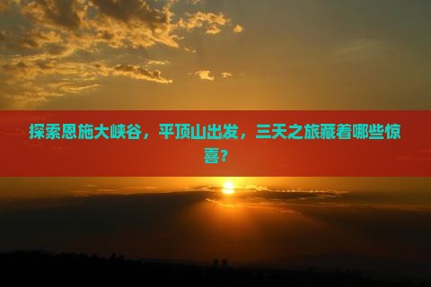 探索恩施大峡谷，平顶山出发，三天之旅藏着哪些惊喜？