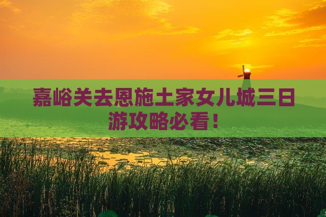 嘉峪关去恩施土家女儿城三日游