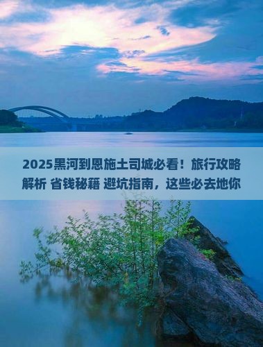 黑河到恩施土司城必去地