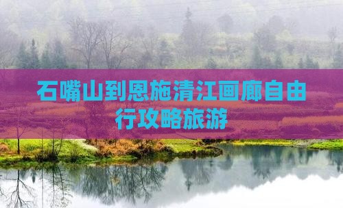石嘴山去恩施清江画廊自由行