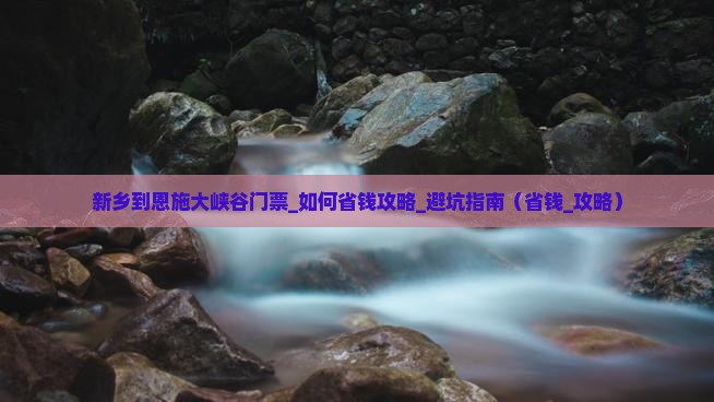 新乡到恩施大峡谷门票