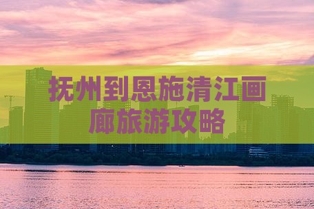 抚州到恩施清江画廊自由团