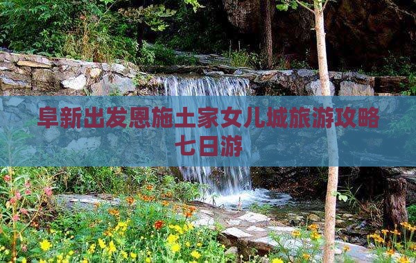阜新到恩施土家女儿城七日游