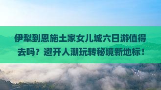 伊犁到恩施土家女儿城六日游