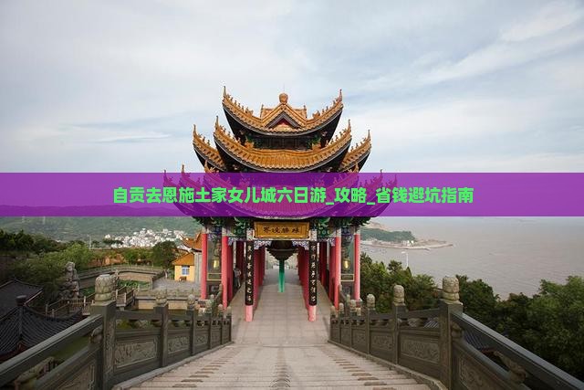 自贡去恩施土家女儿城六日游
