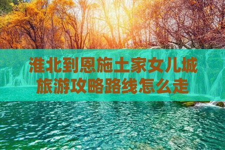 淮北到恩施土家女儿城旅游