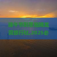 端午节到恩施腾龙洞旅行社