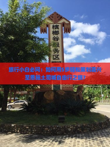 旅行小白必问：如何用5步轻松策划嘉兴至恩施土司城自由行之旅？