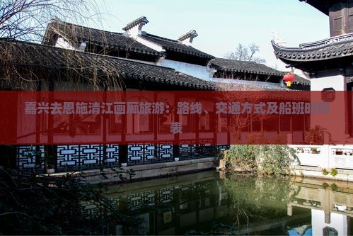 嘉兴去恩施清江画廊旅游：路线、交通方式及船班时间表