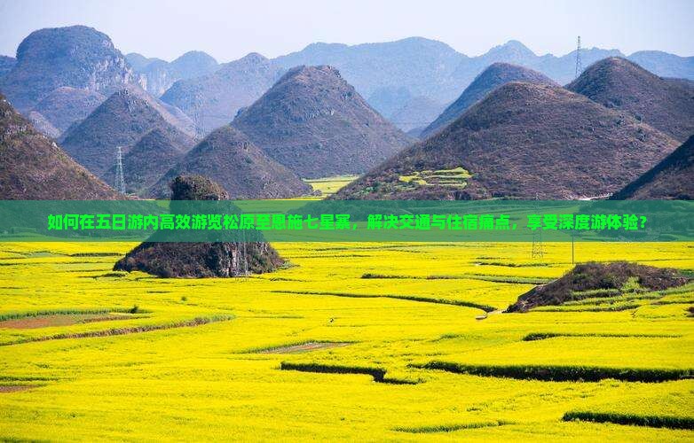 如何在五日游内高效游览松原至恩施七星寨，解决交通与住宿痛点，享受深度游体验？