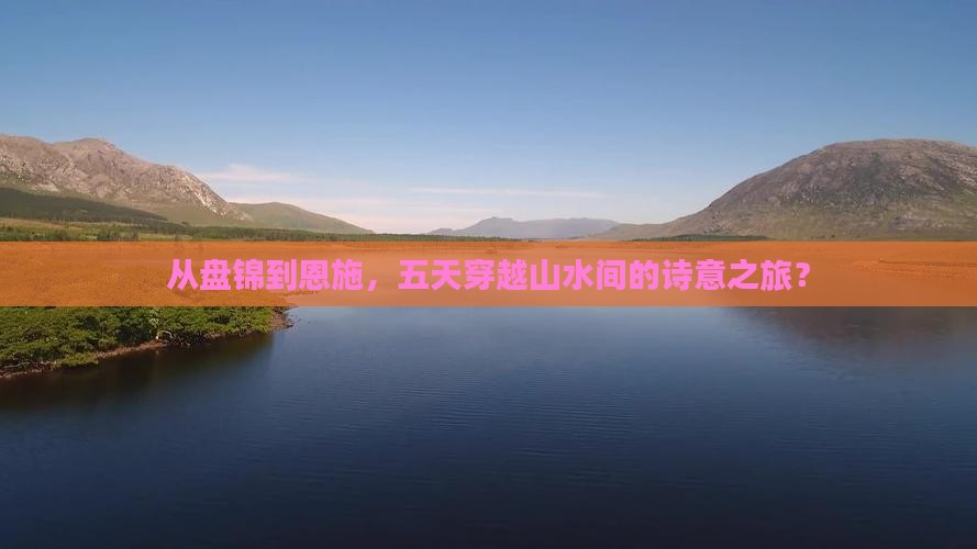 从盘锦到恩施，五天穿越山水间的诗意之旅？