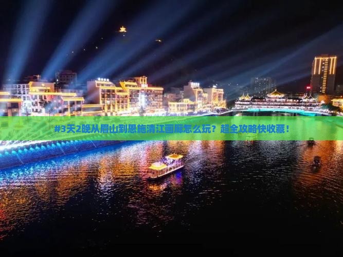 #3天2晚从眉山到恩施清江画廊怎么玩？超全攻略快收藏！