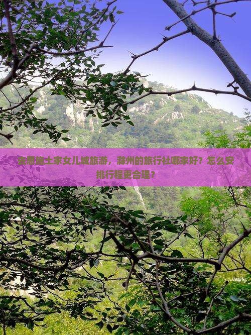 去恩施土家女儿城旅游，滁州的旅行社哪家好？怎么安排行程更合理？