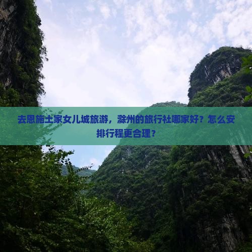 去恩施土家女儿城旅游，滁州的旅行社哪家好？怎么安排行程更合理？