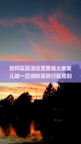 如何实现清远至恩施土家女儿城一日游的高效行程规划？聚焦游客痛点，玩转网红打卡新地标！