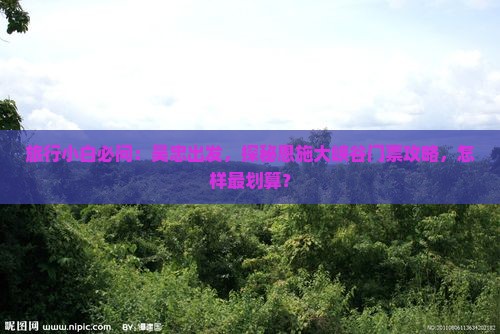 旅行小白必问：吴忠出发，探秘恩施大峡谷门票攻略，怎样最划算？