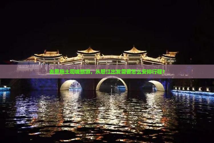 去恩施土司城旅游，从怒江出发需要怎么安排行程？