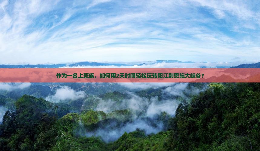 作为一名上班族，如何用2天时间轻松玩转阳江到恩施大峡谷？