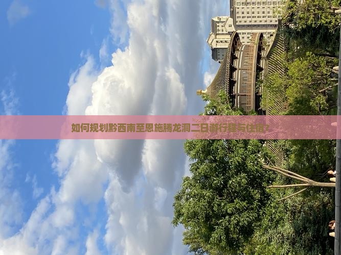 如何规划黔西南至恩施腾龙洞二日游行程与住宿？
