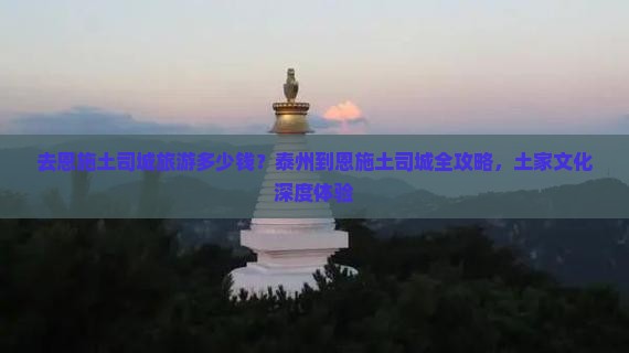 去恩施土司城旅游多少钱？泰州到恩施土司城全攻略，土家文化深度体验