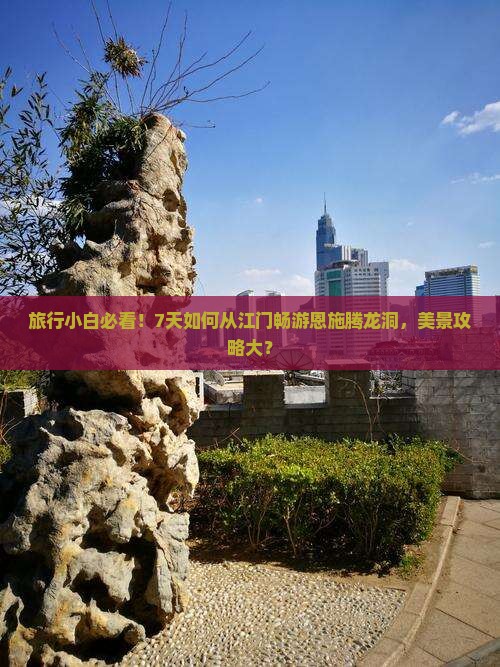 旅行小白必看！7天如何从江门畅游恩施腾龙洞，美景攻略大？