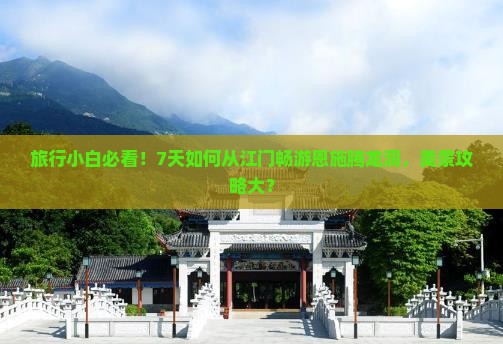 旅行小白必看！7天如何从江门畅游恩施腾龙洞，美景攻略大？