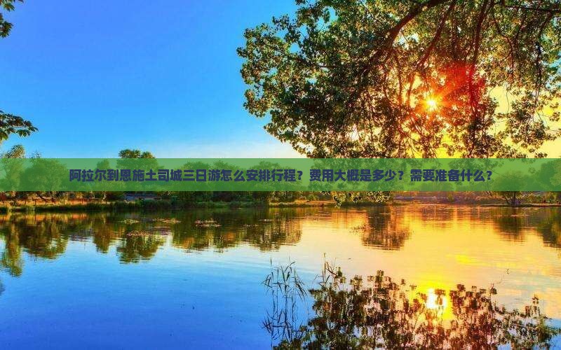 阿拉尔到恩施土司城三日游怎么安排行程？费用大概是多少？需要准备什么？
