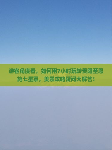游客角度看，如何用7小时玩转贵阳至恩施七星寨，美景攻略疑问大解答！