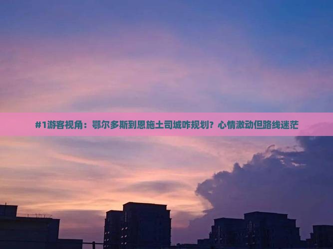 #1游客视角：鄂尔多斯到恩施土司城咋规划？心情激动但路线迷茫
