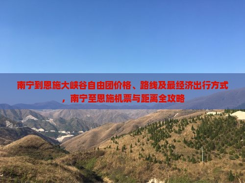 南宁到恩施大峡谷自由团价格、路线及最经济出行方式，南宁至恩施机票与距离全攻略