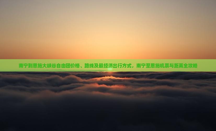 南宁到恩施大峡谷自由团价格、路线及最经济出行方式，南宁至恩施机票与距离全攻略