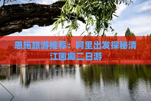 恩施旅游推荐：阿里出发探秘清江画廊二日游