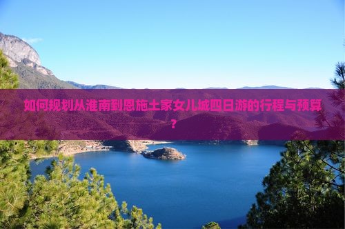 如何规划从淮南到恩施土家女儿城四日游的行程与预算？