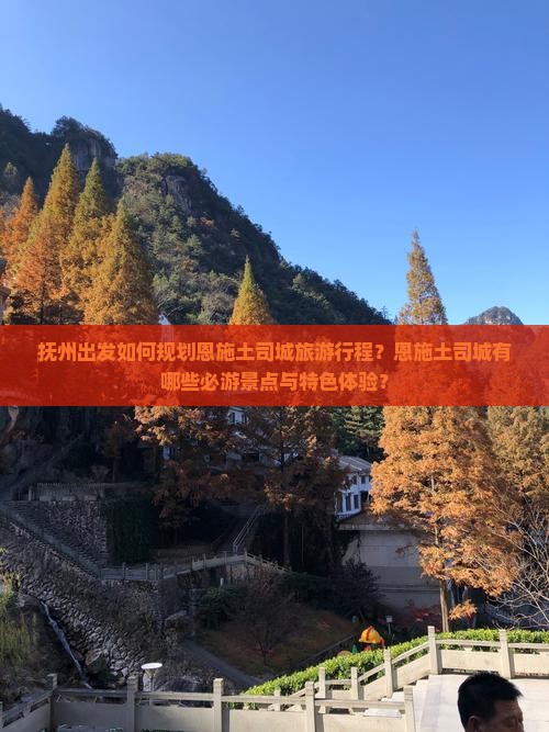 抚州出发如何规划恩施土司城旅游行程？恩施土司城有哪些必游景点与特色体验？