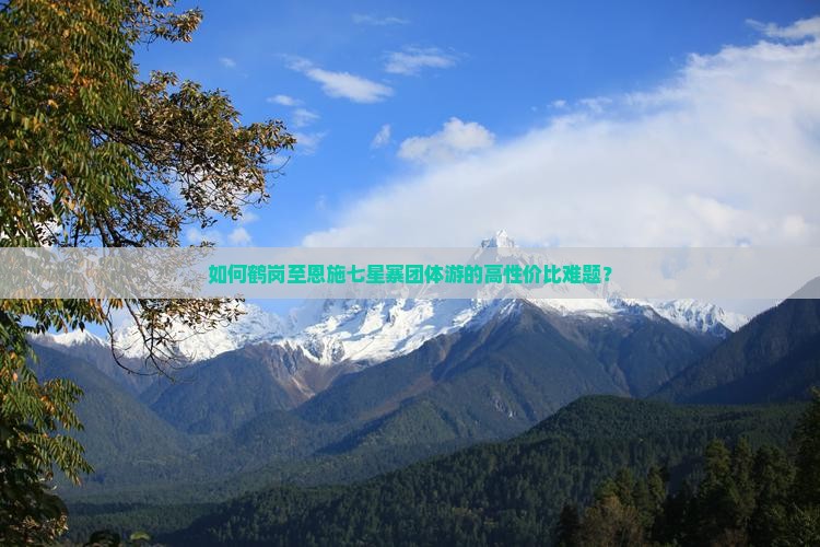 如何鹤岗至恩施七星寨团体游的高性价比难题？