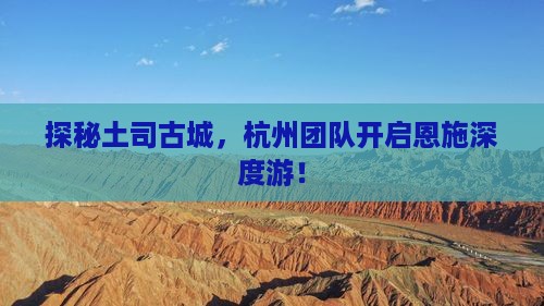 探秘土司古城，杭州团队开启恩施深度游！