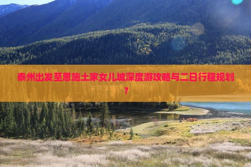 泰州出发至恩施土家女儿城深度游攻略与二日行程规划？