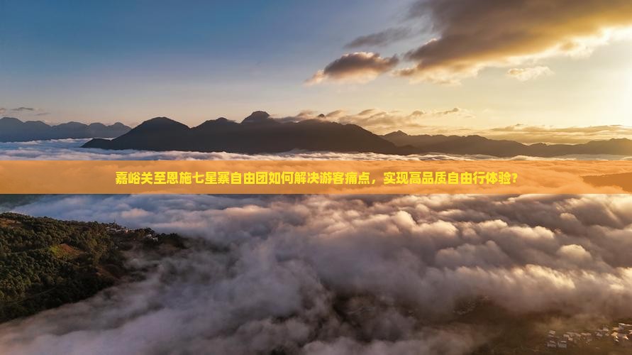 嘉峪关至恩施七星寨自由团如何解决游客痛点，实现高品质自由行体验？