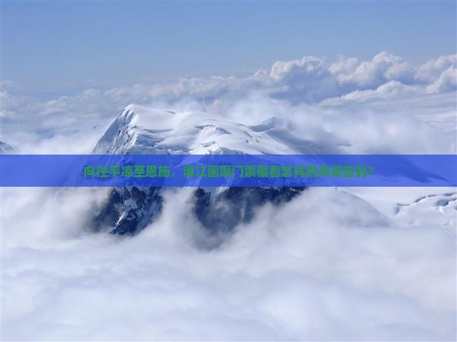 向往平凉至恩施，清江画廊门票藏着怎样的风景密码？