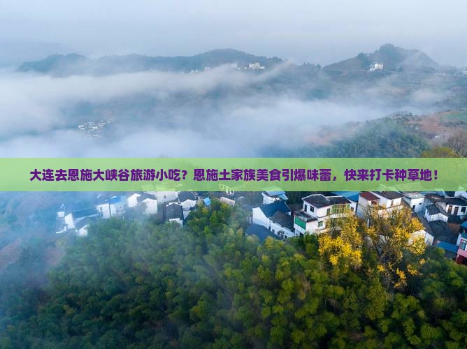 大连去恩施大峡谷旅游小吃？恩施土家族美食引爆味蕾，快来打卡种草地！