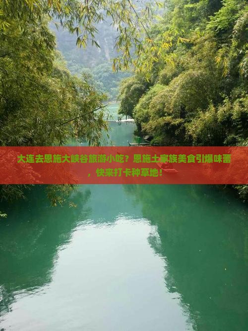大连去恩施大峡谷旅游小吃？恩施土家族美食引爆味蕾，快来打卡种草地！