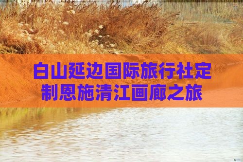 白山延边国际旅行社定制恩施清江画廊之旅