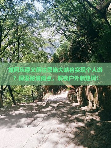 如何从遵义前往恩施大峡谷实现个人游？探索秘境痛点，解锁户外新热词！