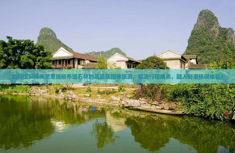 如何组织扬州至恩施梭布垭石林的高品质团体旅游，解决行程痛点，融入新潮热词体验？