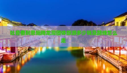 吐鲁番到恩施腾龙洞团体旅游多少钱及路线怎么走