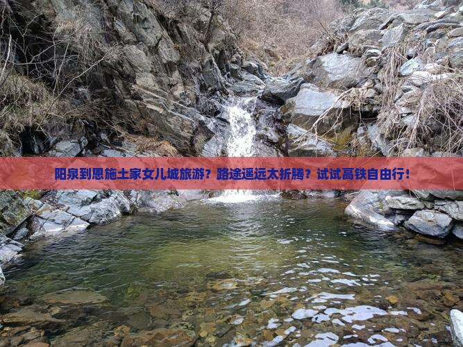 阳泉到恩施土家女儿城旅游？路途遥远太折腾？试试高铁自由行！